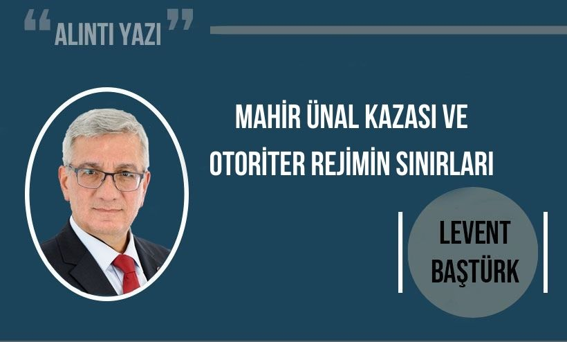 Levent Baştürk yazdı: Mahir Ünal kazası ve otoriter rejimin sınırları