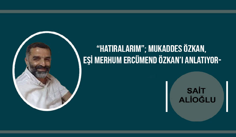 Sait Alioğlu Yazdı: “Hatıralarım”; Mukaddes Özkan, Eşi Merhum Ercümend Özkan’ı Anlatıyor...