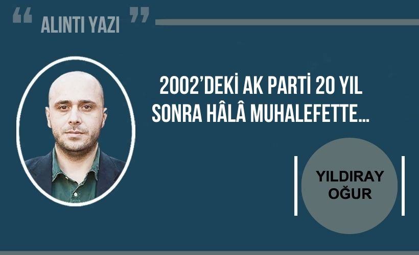 Yıldıray Oğur yazdı: 2002’deki AK Parti 20 yıl sonra hâlâ muhalefette…