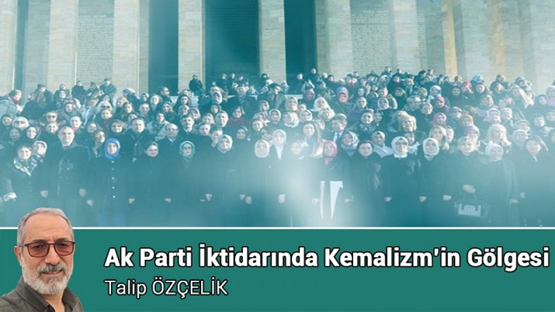 Talip Özçelik yazdı: Ak Parti İktidarında Kemalizm’in Gölgesi...