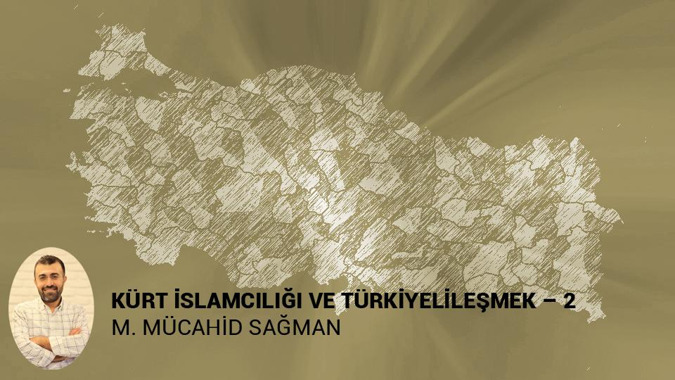 M Mücahid Sağman Yazdı: Kürt İslamcılığı ve Türkiyelileşmek – 2 